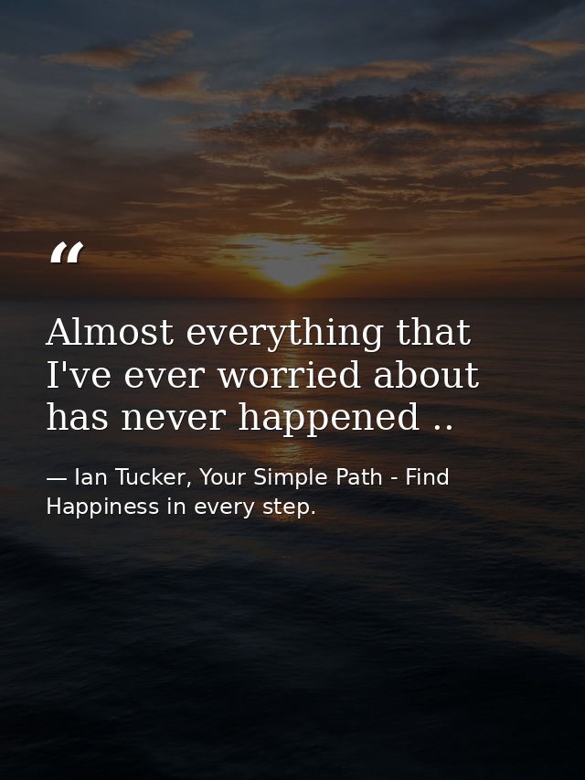 Almost everything that I've ever worried about has never happened .. — Ian Tucker, Your Simple Path - Find Happiness in every step.