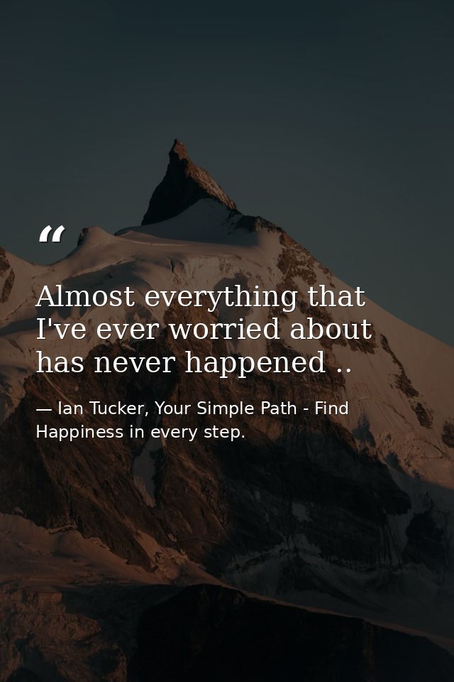 Almost everything that I've ever worried about has never happened .. — Ian Tucker, Your Simple Path - Find Happiness in every step.