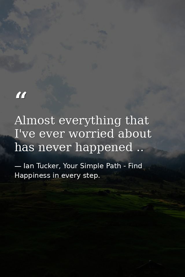 Almost everything that I've ever worried about has never happened .. — Ian Tucker, Your Simple Path - Find Happiness in every step.