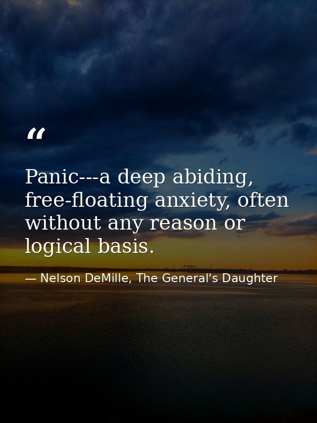 Panic---a deep abiding, free-floating anxiety, often without any reason or logical basis. — Nelson DeMille, The General's Daughter