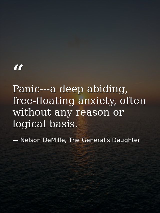 Panic---a deep abiding, free-floating anxiety, often without any reason or logical basis. — Nelson DeMille, The General's Daughter