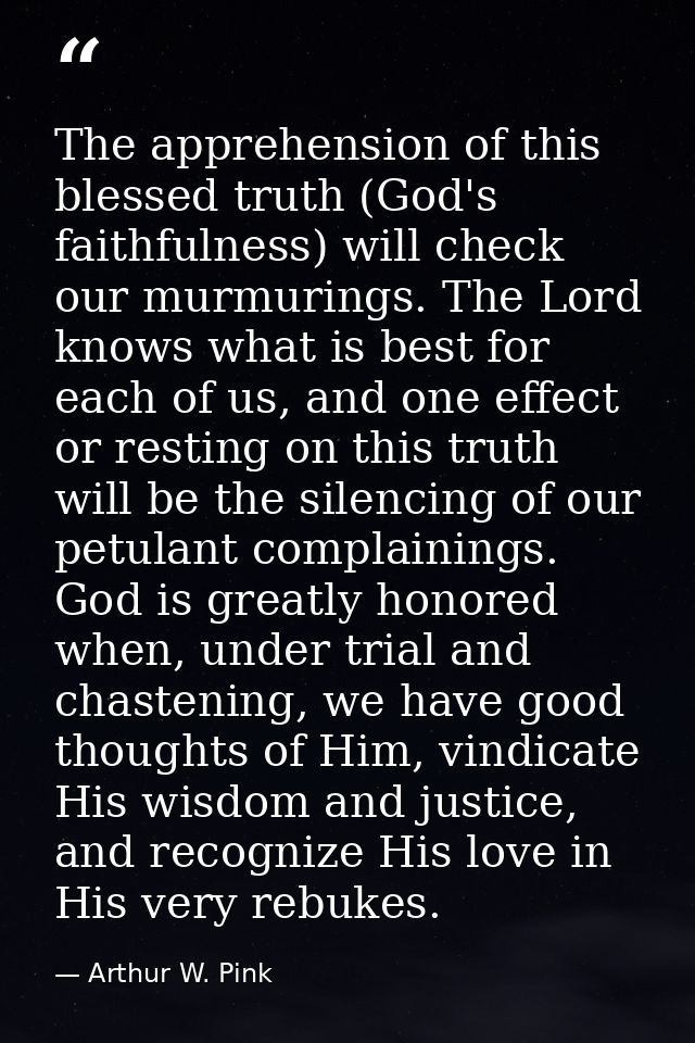 The apprehension of this blessed truth (God's faithfulness) will check our murmurings. The Lord knows what is best for e — Arthur W. Pink