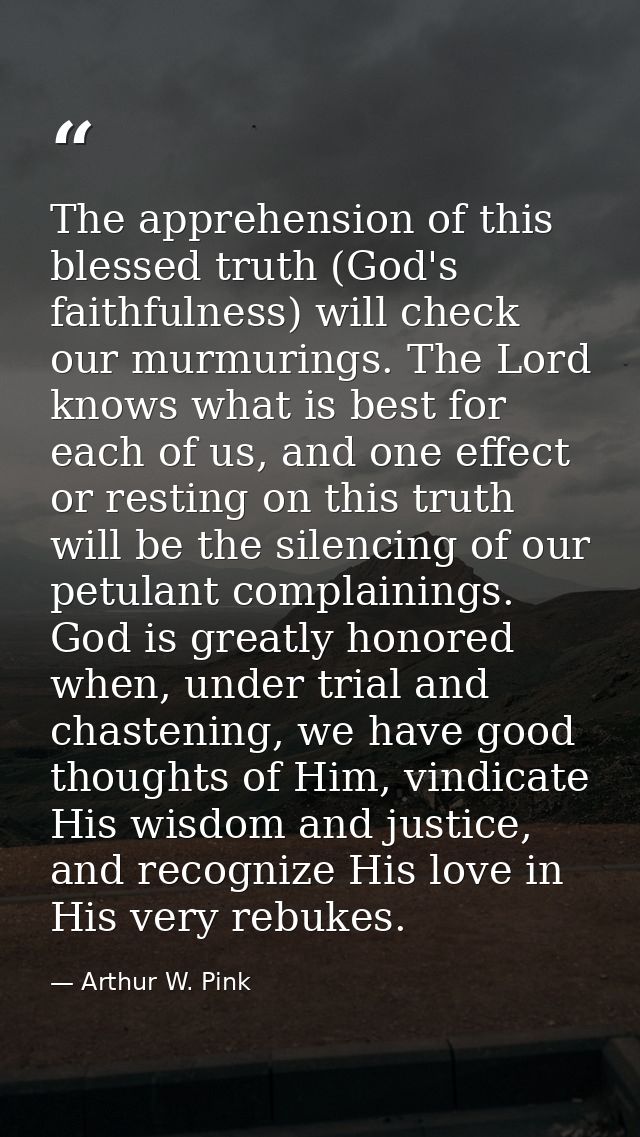The apprehension of this blessed truth (God's faithfulness) will check our murmurings. The Lord knows what is best for e — Arthur W. Pink
