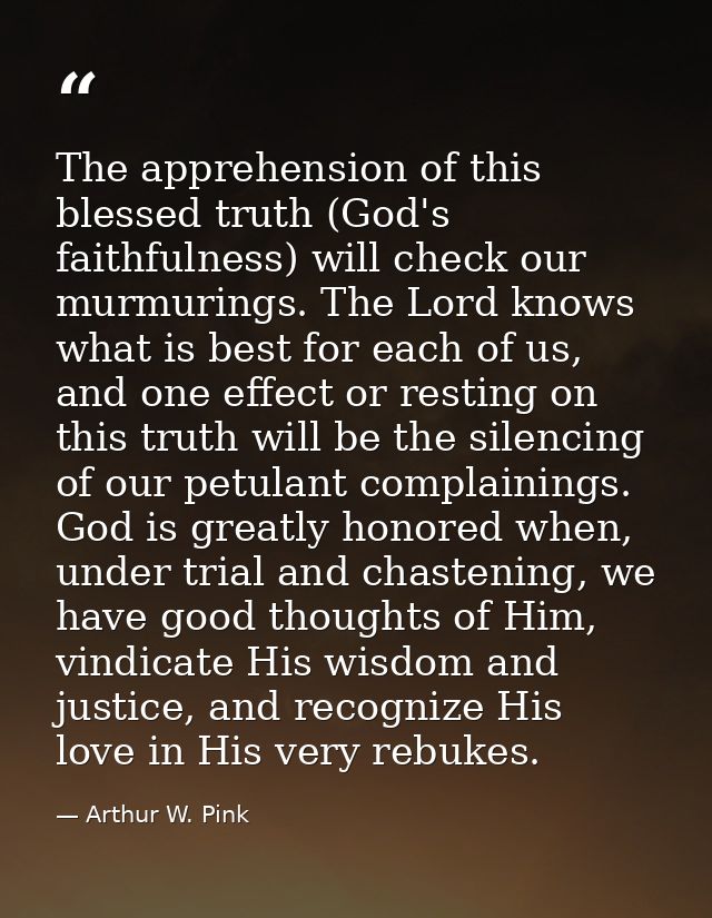 The apprehension of this blessed truth (God's faithfulness) will check our murmurings. The Lord knows what is best for e — Arthur W. Pink