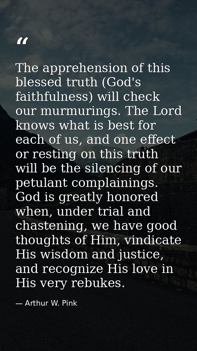 The apprehension of this blessed truth (God's faithfulness) will check our murmurings. The Lord knows what is best for e — Arthur W. Pink
