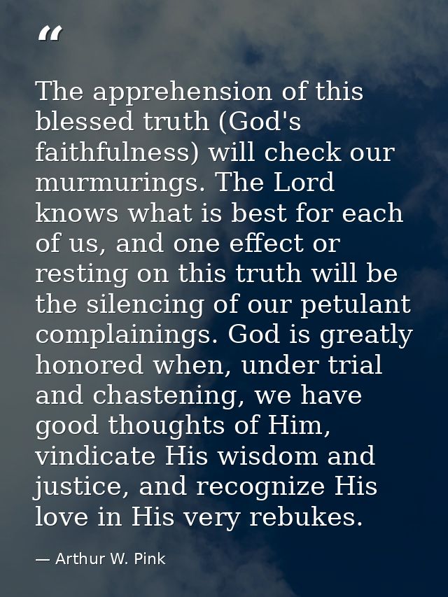 The apprehension of this blessed truth (God's faithfulness) will check our murmurings. The Lord knows what is best for e — Arthur W. Pink