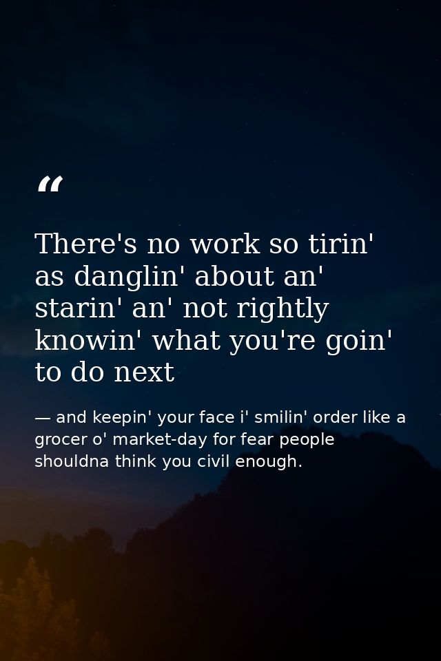 There's no work so tirin' as danglin' about an' starin' an' not rightly knowin' what you're goin' to do next — and keepin' your face i' smilin' order like a grocer o' market-day for fear people shouldna think you civil enough.