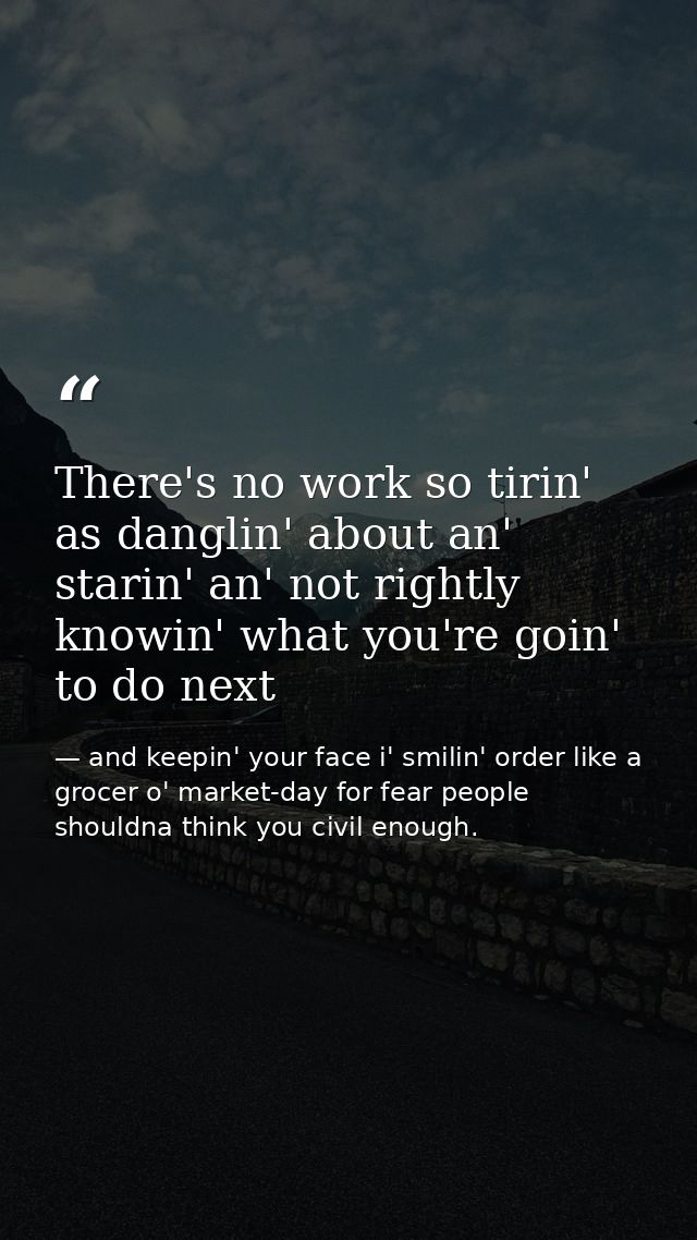 There's no work so tirin' as danglin' about an' starin' an' not rightly knowin' what you're goin' to do next — and keepin' your face i' smilin' order like a grocer o' market-day for fear people shouldna think you civil enough.