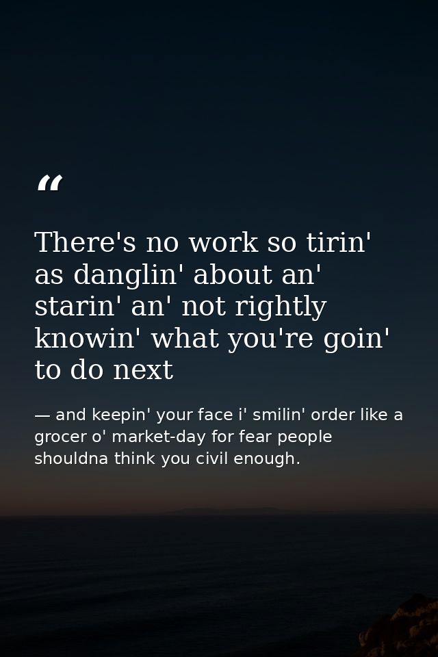 There's no work so tirin' as danglin' about an' starin' an' not rightly knowin' what you're goin' to do next — and keepin' your face i' smilin' order like a grocer o' market-day for fear people shouldna think you civil enough.