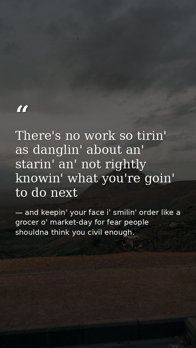 There's no work so tirin' as danglin' about an' starin' an' not rightly knowin' what you're goin' to do next — and keepin' your face i' smilin' order like a grocer o' market-day for fear people shouldna think you civil enough.