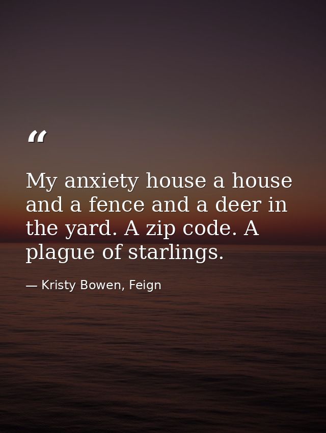 My anxiety house a house and a fence and a deer in the yard. A zip code. A plague of starlings. — Kristy Bowen, Feign