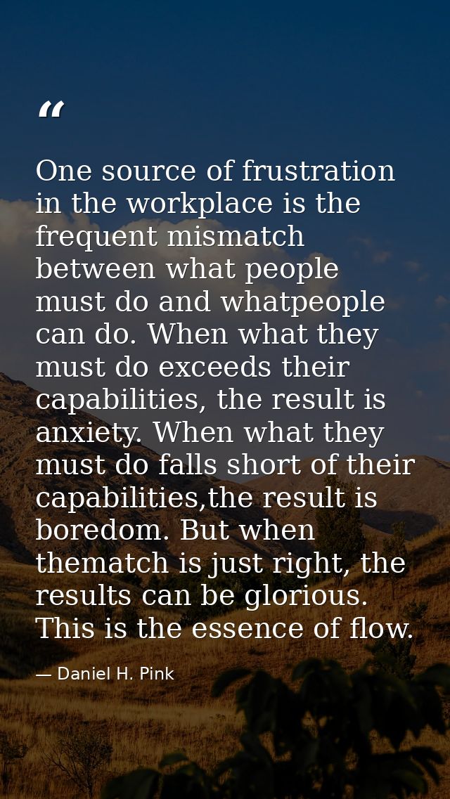 One source of frustration in the workplace is the frequent mismatch between what people must do and whatpeople can do. W — Daniel H. Pink