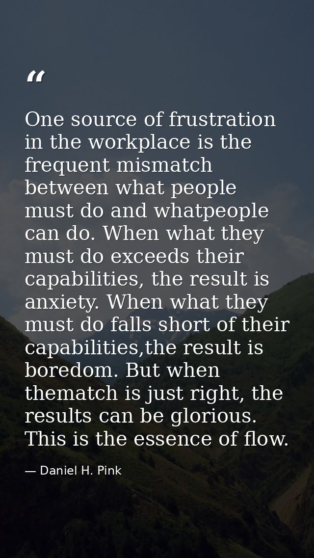 One source of frustration in the workplace is the frequent mismatch between what people must do and whatpeople can do. W — Daniel H. Pink