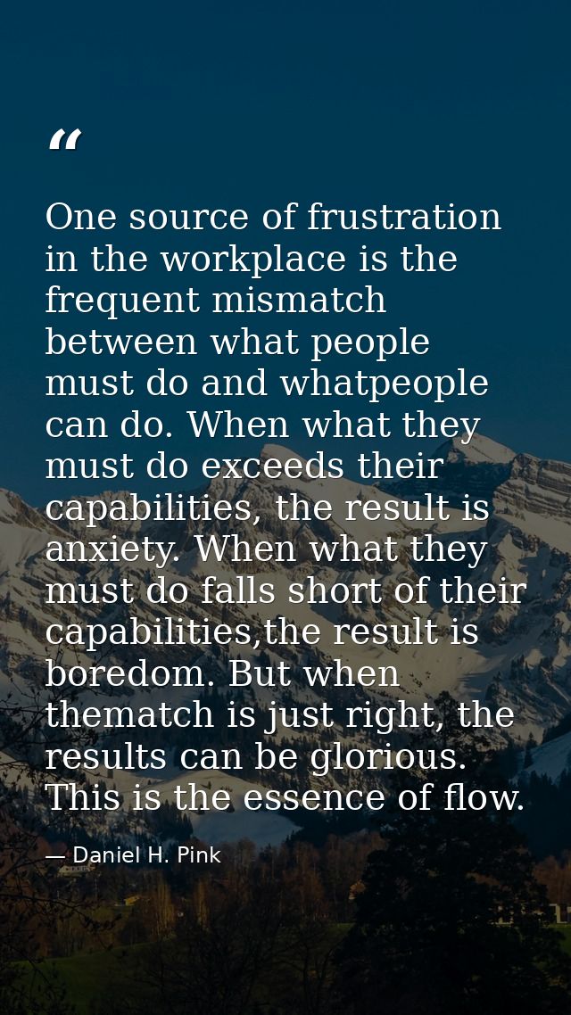One source of frustration in the workplace is the frequent mismatch between what people must do and whatpeople can do. W — Daniel H. Pink