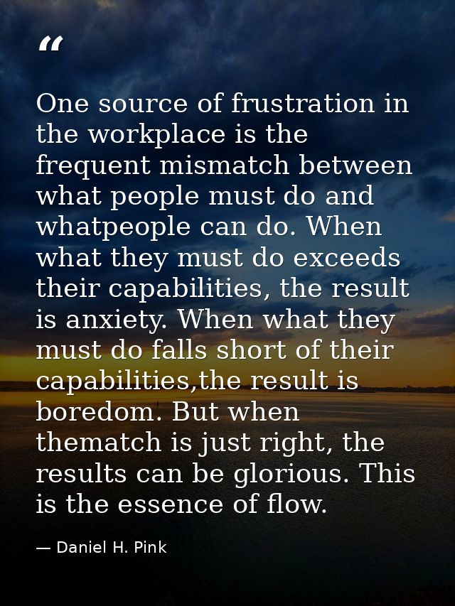 One source of frustration in the workplace is the frequent mismatch between what people must do and whatpeople can do. W — Daniel H. Pink