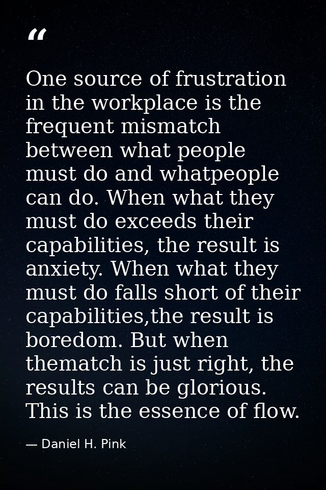One source of frustration in the workplace is the frequent mismatch between what people must do and whatpeople can do. W — Daniel H. Pink
