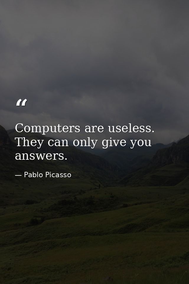Computers are useless. They can only give you answers. — Pablo Picasso