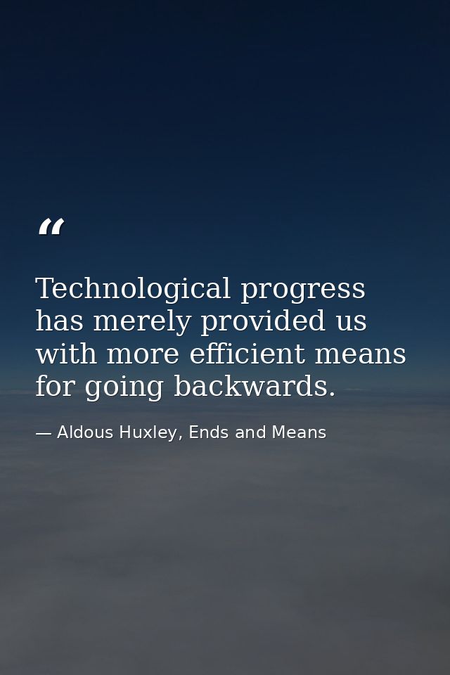 Technological progress has merely provided us with more efficient means for going backwards. — Aldous Huxley, Ends and Means