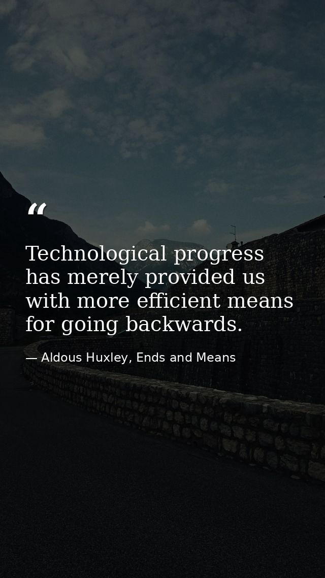 Technological progress has merely provided us with more efficient means for going backwards. — Aldous Huxley, Ends and Means