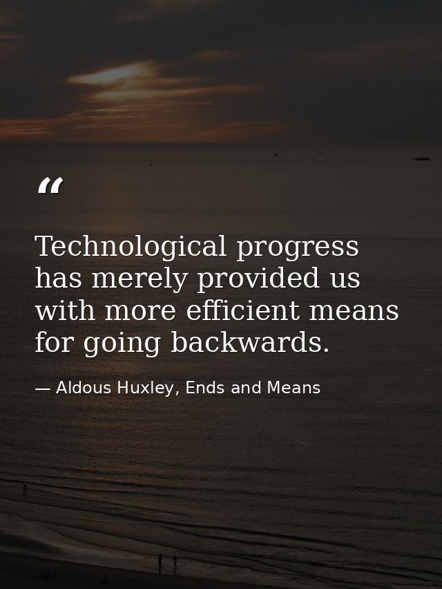 Technological progress has merely provided us with more efficient means for going backwards. — Aldous Huxley, Ends and Means