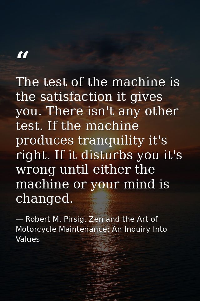 The test of the machine is the satisfaction it gives you. There isn't any other test. If the machine produces tranquilit — Robert M. Pirsig, Zen and the Art of Motorcycle Maintenance: An Inquiry Into Values