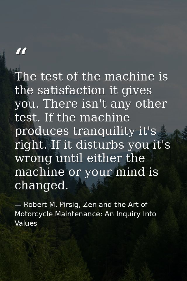 The test of the machine is the satisfaction it gives you. There isn't any other test. If the machine produces tranquilit — Robert M. Pirsig, Zen and the Art of Motorcycle Maintenance: An Inquiry Into Values