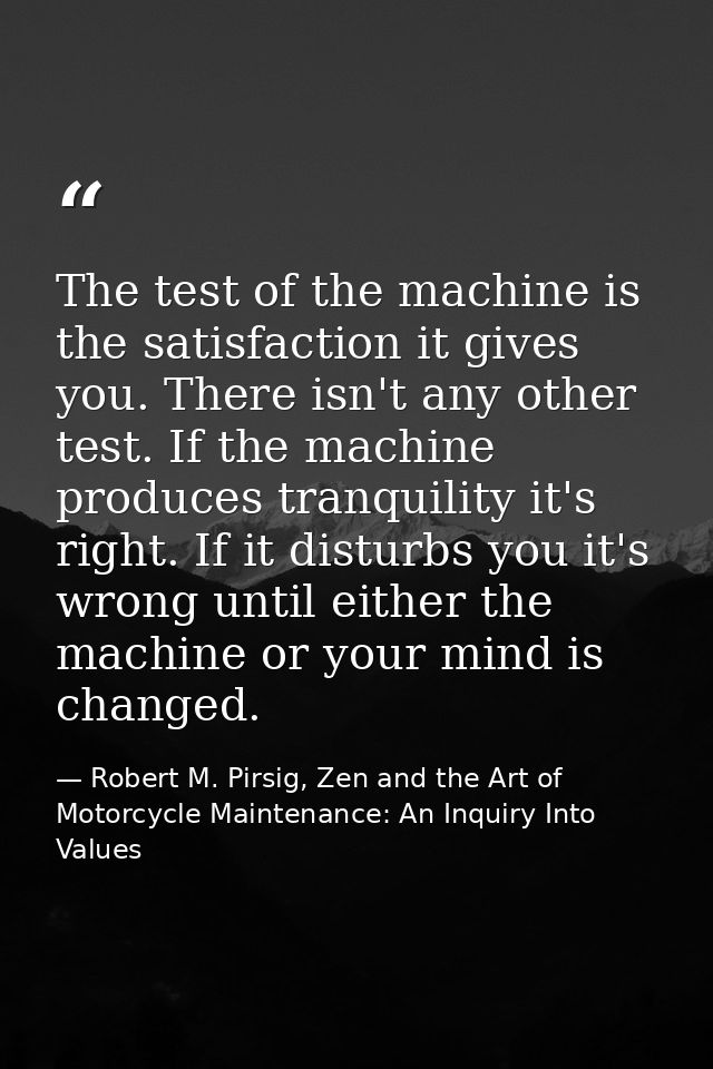 The test of the machine is the satisfaction it gives you. There isn't any other test. If the machine produces tranquilit — Robert M. Pirsig, Zen and the Art of Motorcycle Maintenance: An Inquiry Into Values
