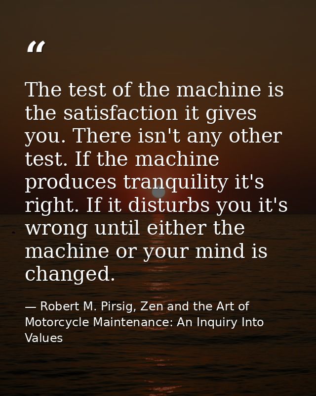 The test of the machine is the satisfaction it gives you. There isn't any other test. If the machine produces tranquilit — Robert M. Pirsig, Zen and the Art of Motorcycle Maintenance: An Inquiry Into Values