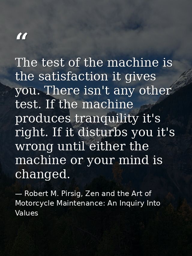 The test of the machine is the satisfaction it gives you. There isn't any other test. If the machine produces tranquilit — Robert M. Pirsig, Zen and the Art of Motorcycle Maintenance: An Inquiry Into Values