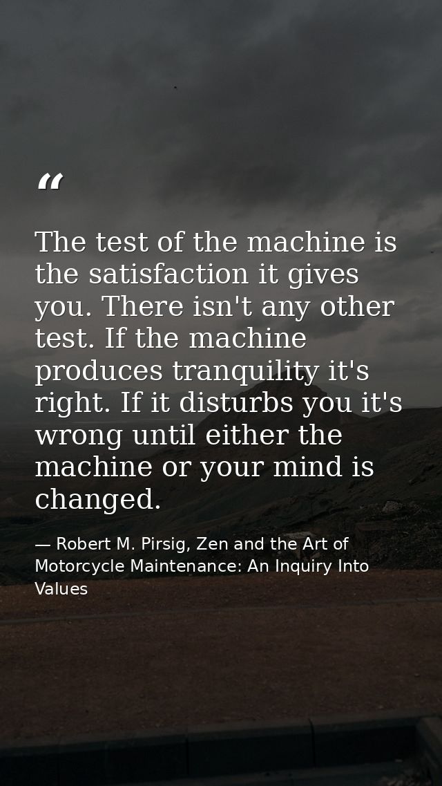 The test of the machine is the satisfaction it gives you. There isn't any other test. If the machine produces tranquilit — Robert M. Pirsig, Zen and the Art of Motorcycle Maintenance: An Inquiry Into Values