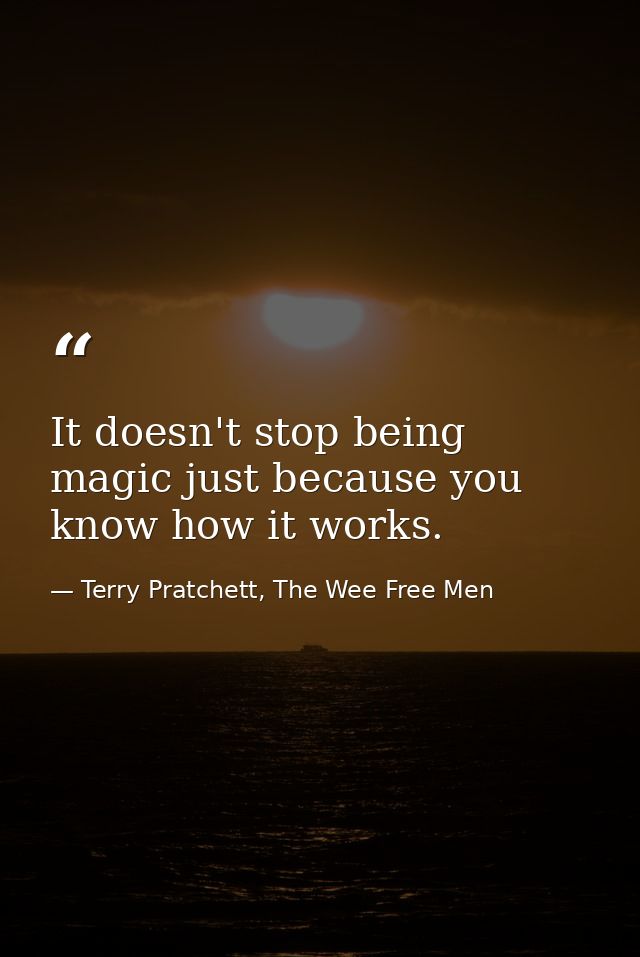 It doesn't stop being magic just because you know how it works. — Terry Pratchett, The Wee Free Men