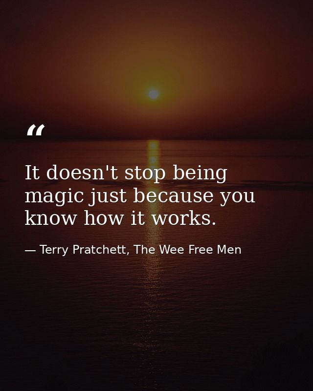 It doesn't stop being magic just because you know how it works. — Terry Pratchett, The Wee Free Men