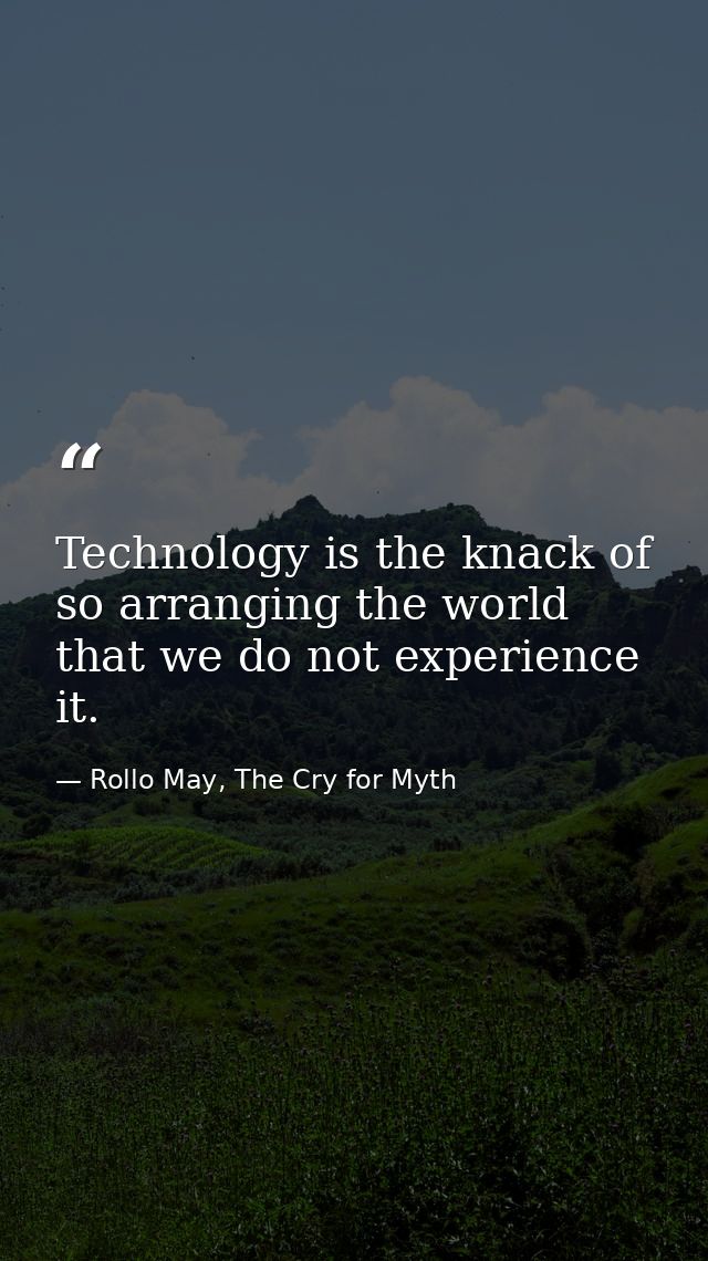 Technology is the knack of so arranging the world that we do not experience it. — Rollo May, The Cry for Myth