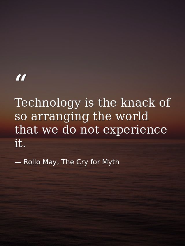 Technology is the knack of so arranging the world that we do not experience it. — Rollo May, The Cry for Myth