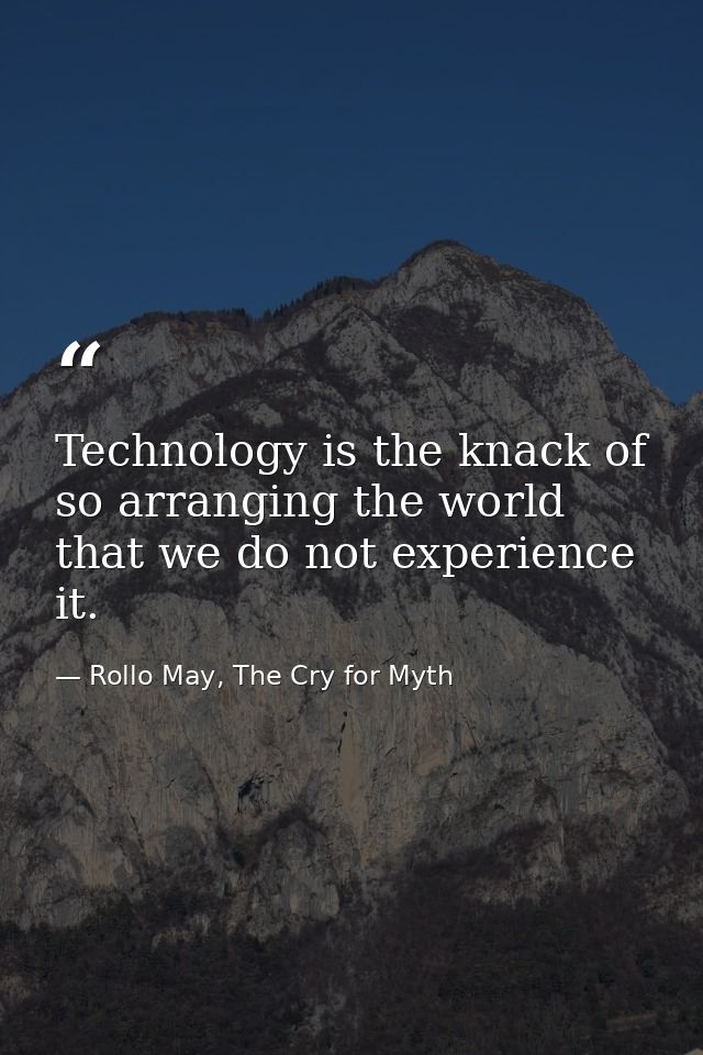 Technology is the knack of so arranging the world that we do not experience it. — Rollo May, The Cry for Myth