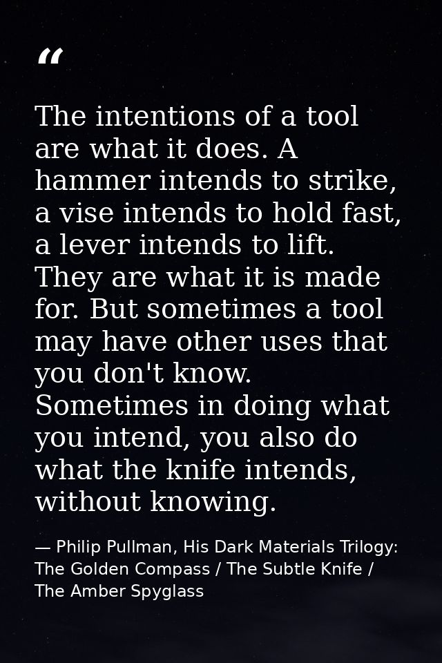The intentions of a tool are what it does. A hammer intends to strike, a vise intends to hold fast, a lever intends to l — Philip Pullman, His Dark Materials Trilogy: The Golden Compass / The Subtle Knife / The Amber Spyglass