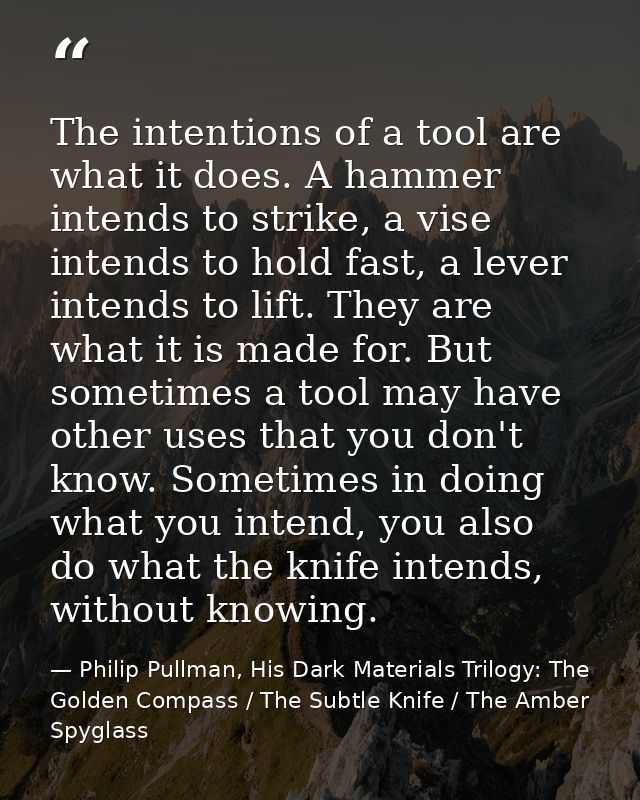 The intentions of a tool are what it does. A hammer intends to strike, a vise intends to hold fast, a lever intends to l — Philip Pullman, His Dark Materials Trilogy: The Golden Compass / The Subtle Knife / The Amber Spyglass