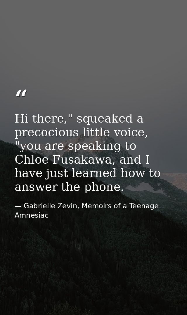 Hi there," squeaked a precocious little voice, "you are speaking to Chloe Fusakawa, and I have just learned how to answe — Gabrielle Zevin, Memoirs of a Teenage Amnesiac