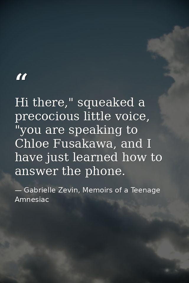 Hi there," squeaked a precocious little voice, "you are speaking to Chloe Fusakawa, and I have just learned how to answe — Gabrielle Zevin, Memoirs of a Teenage Amnesiac
