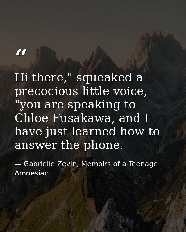 Hi there," squeaked a precocious little voice, "you are speaking to Chloe Fusakawa, and I have just learned how to answe — Gabrielle Zevin, Memoirs of a Teenage Amnesiac