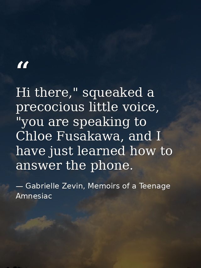 Hi there," squeaked a precocious little voice, "you are speaking to Chloe Fusakawa, and I have just learned how to answe — Gabrielle Zevin, Memoirs of a Teenage Amnesiac