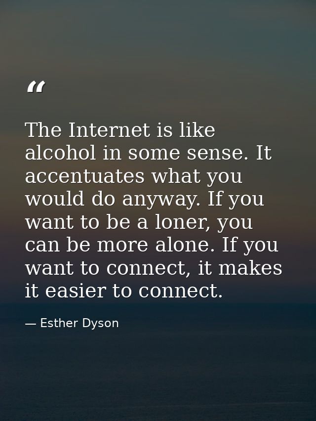 The Internet is like alcohol in some sense. It accentuates what you would do anyway. If you want to be a loner, you can  — Esther Dyson