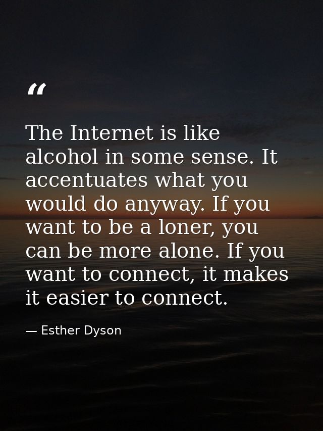 The Internet is like alcohol in some sense. It accentuates what you would do anyway. If you want to be a loner, you can  — Esther Dyson