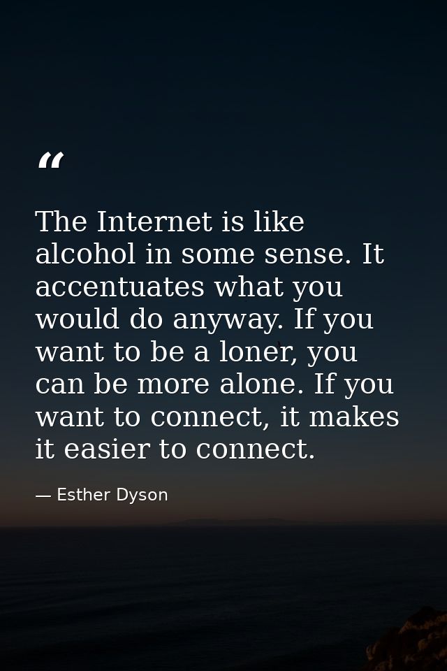 The Internet is like alcohol in some sense. It accentuates what you would do anyway. If you want to be a loner, you can  — Esther Dyson