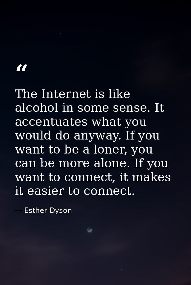 The Internet is like alcohol in some sense. It accentuates what you would do anyway. If you want to be a loner, you can  — Esther Dyson