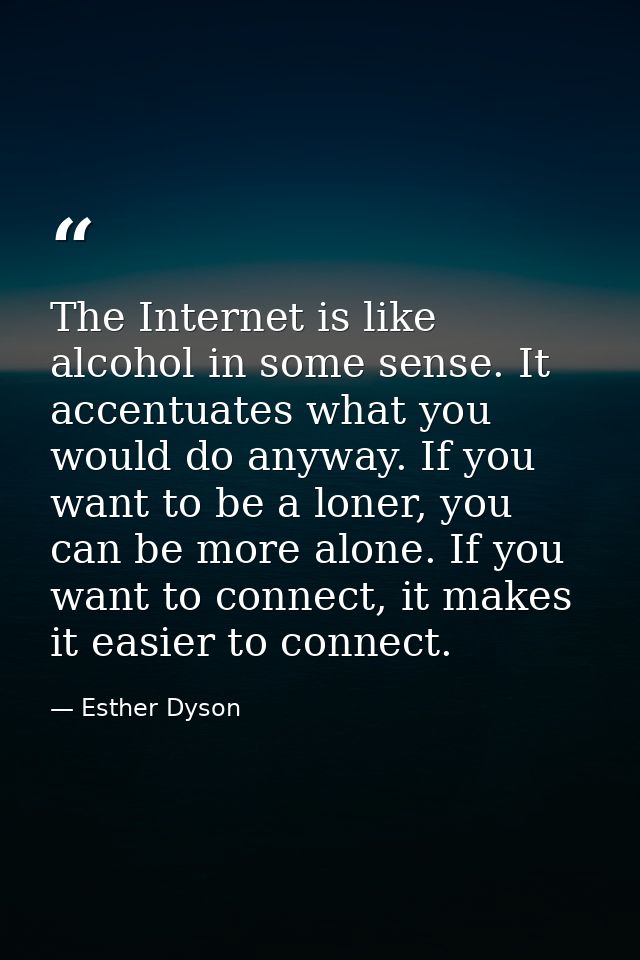 The Internet is like alcohol in some sense. It accentuates what you would do anyway. If you want to be a loner, you can  — Esther Dyson