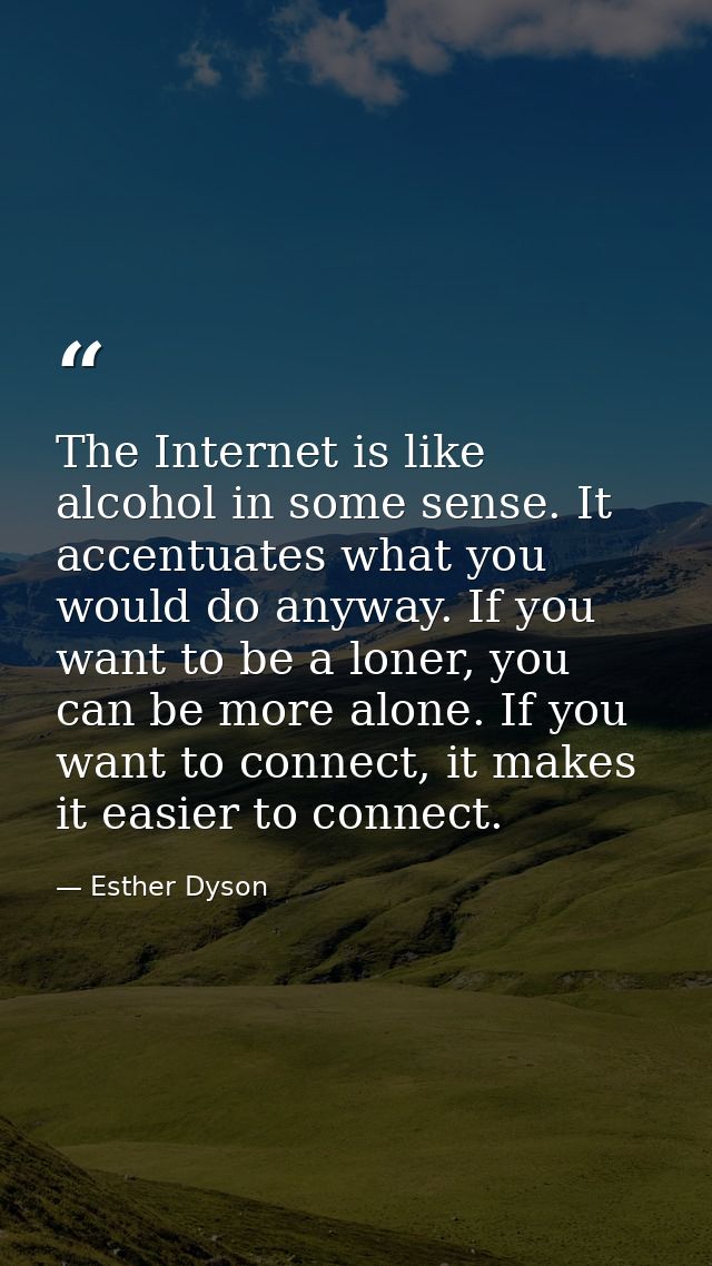 The Internet is like alcohol in some sense. It accentuates what you would do anyway. If you want to be a loner, you can  — Esther Dyson