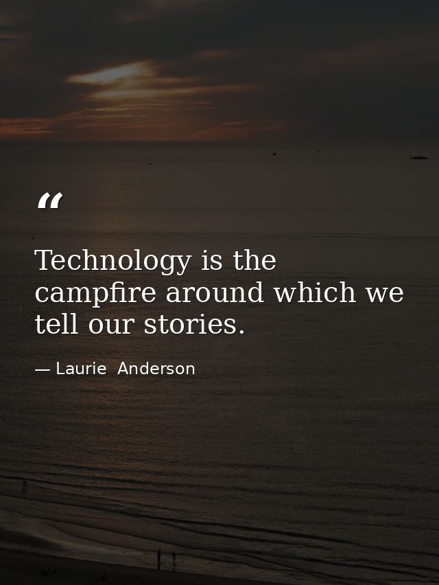 Technology is the campfire around which we tell our stories. — Laurie  Anderson
