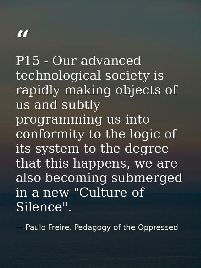 P15 - Our advanced technological society is rapidly making objects of us and subtly programming us into conformity to th — Paulo Freire, Pedagogy of the Oppressed