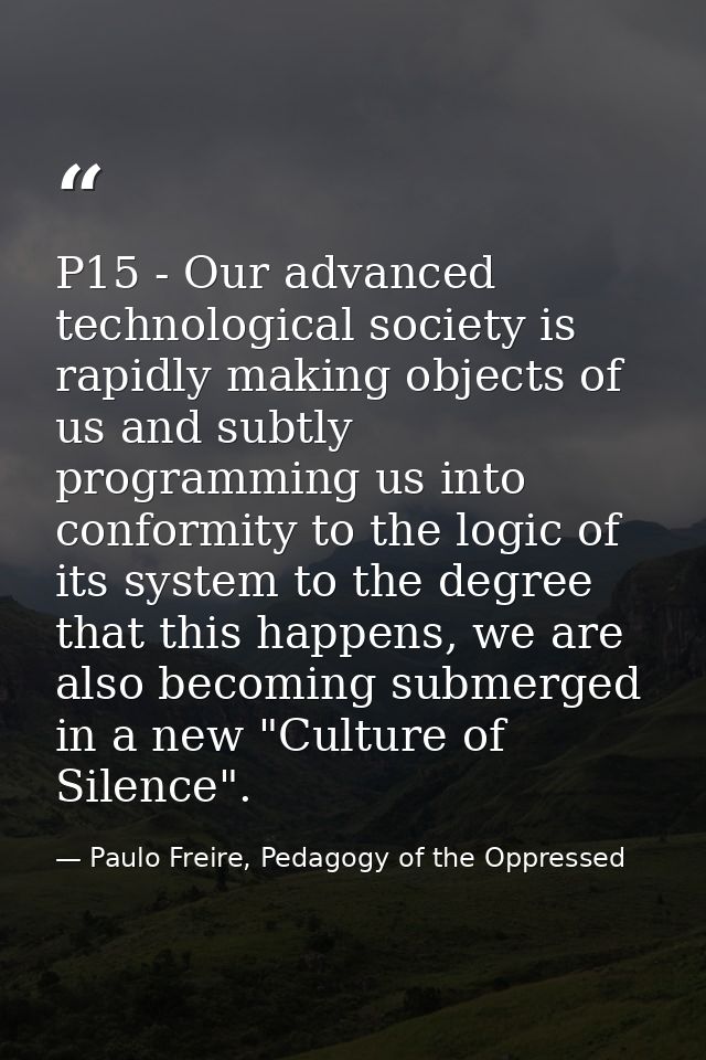P15 - Our advanced technological society is rapidly making objects of us and subtly programming us into conformity to th — Paulo Freire, Pedagogy of the Oppressed